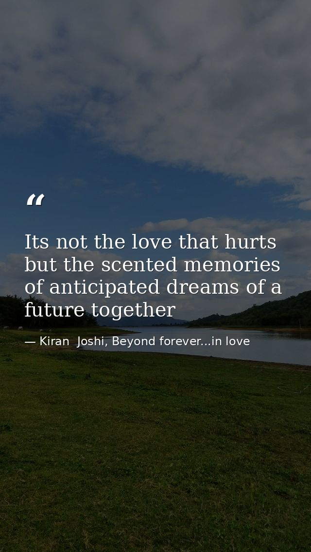 Its not the love that hurts but the scented memories of anticipated dreams of a future together — Kiran  Joshi, Beyond forever...in love