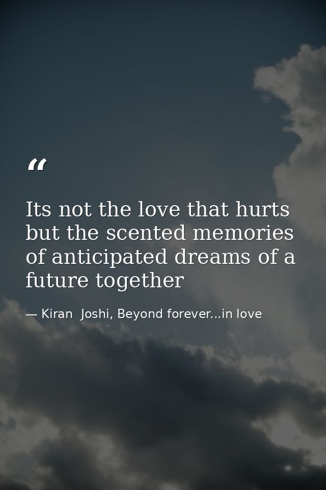Its not the love that hurts but the scented memories of anticipated dreams of a future together — Kiran  Joshi, Beyond forever...in love