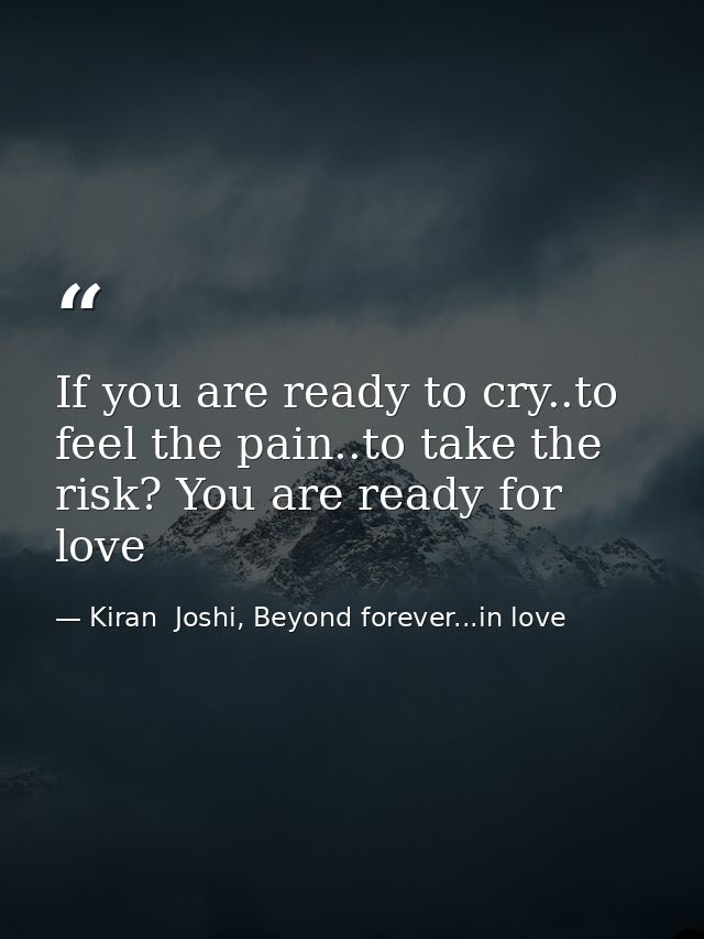 If you are ready to cry..to feel the pain..to take the risk? You are ready for love — Kiran  Joshi, Beyond forever...in love