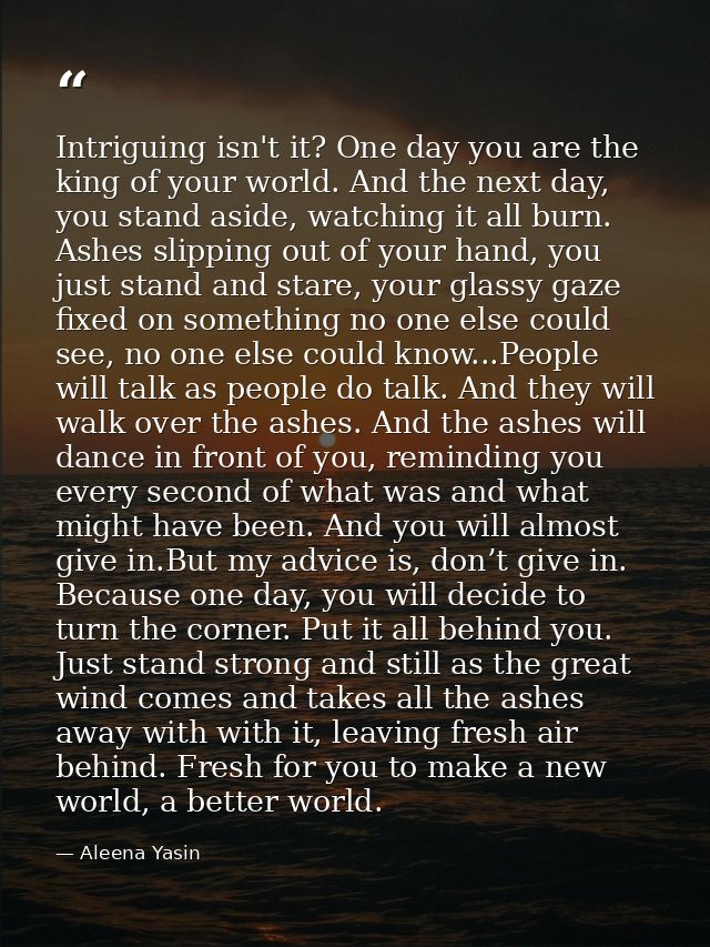 Intriguing isn't it? One day you are the king of your world. And the next day, you stand aside, watching it all burn. As — Aleena Yasin