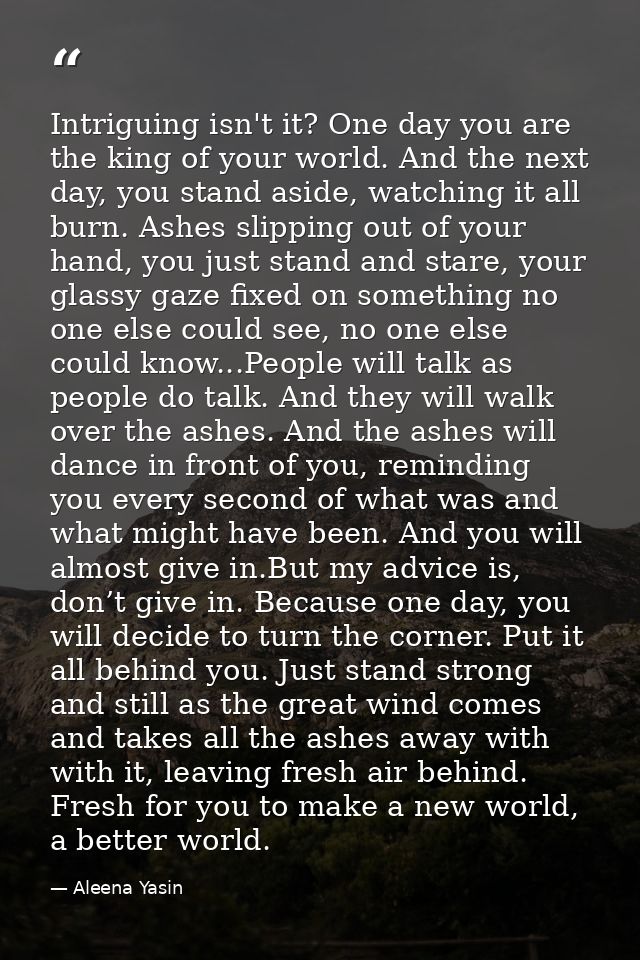Intriguing isn't it? One day you are the king of your world. And the next day, you stand aside, watching it all burn. As — Aleena Yasin
