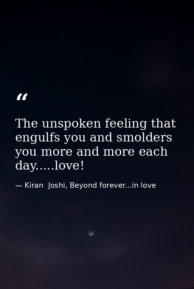 The unspoken feeling that engulfs you and smolders you more and more each day.....love! — Kiran  Joshi, Beyond forever...in love