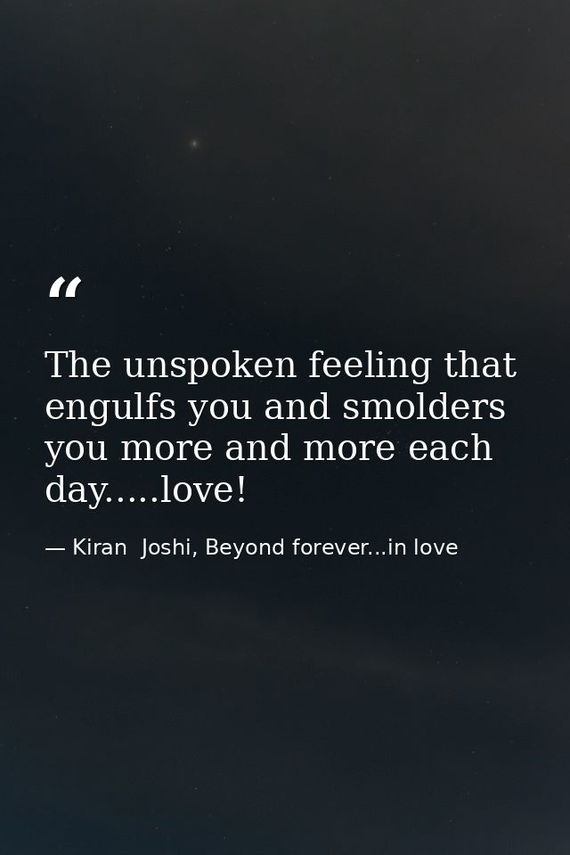 The unspoken feeling that engulfs you and smolders you more and more each day.....love! — Kiran  Joshi, Beyond forever...in love