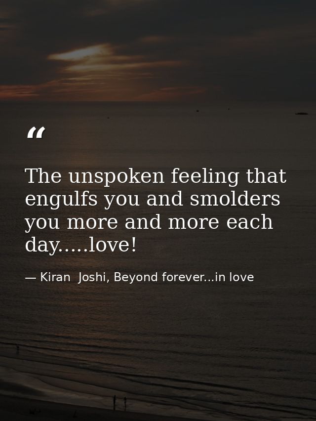 The unspoken feeling that engulfs you and smolders you more and more each day.....love! — Kiran  Joshi, Beyond forever...in love