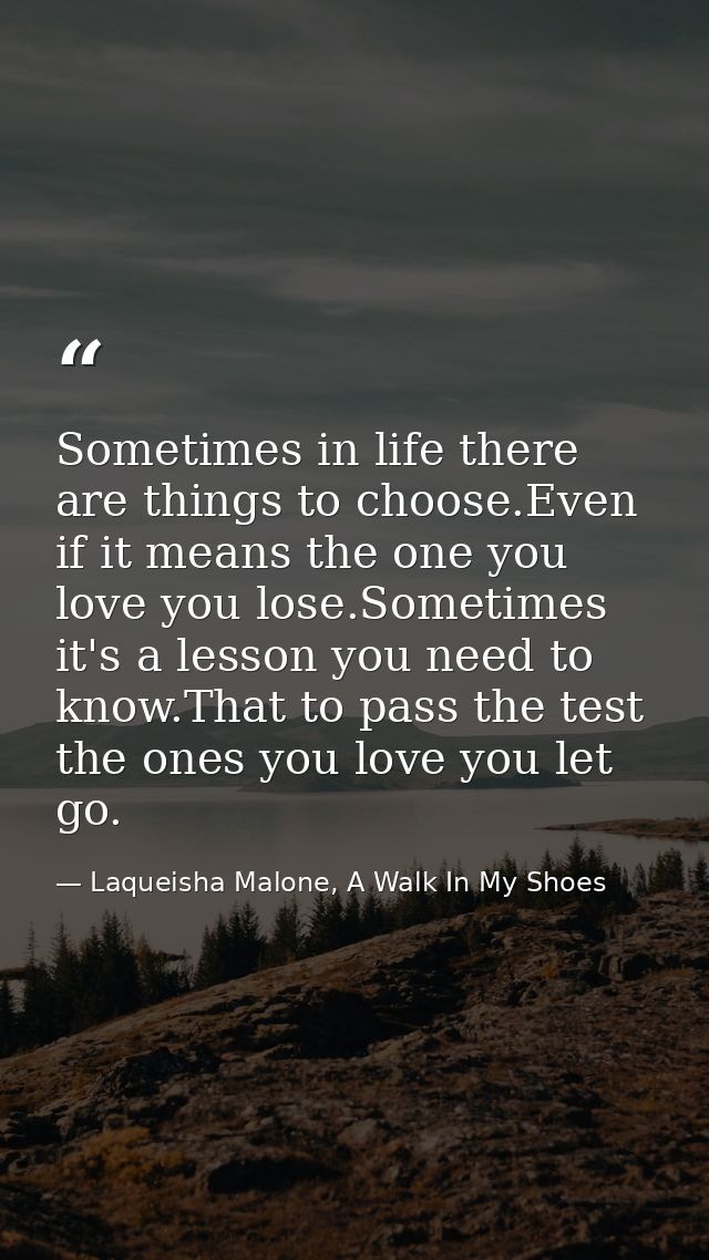 Sometimes in life there are things to choose.Even if it means the one you love you lose.Sometimes it's a lesson you need — Laqueisha Malone, A Walk In My Shoes