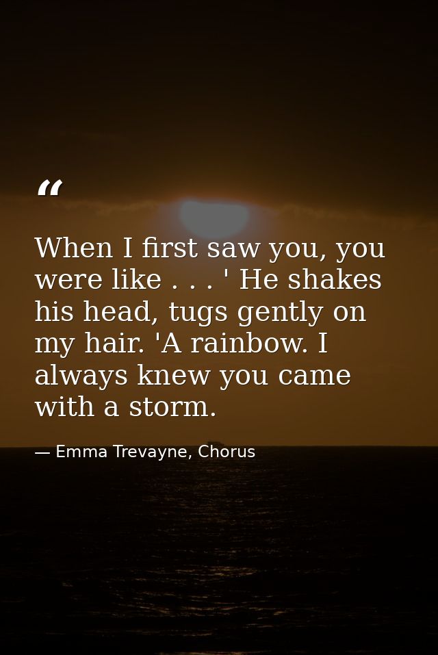 When I first saw you, you were like . . . ' He shakes his head, tugs gently on my hair. 'A rainbow. I always knew you ca — Emma Trevayne, Chorus