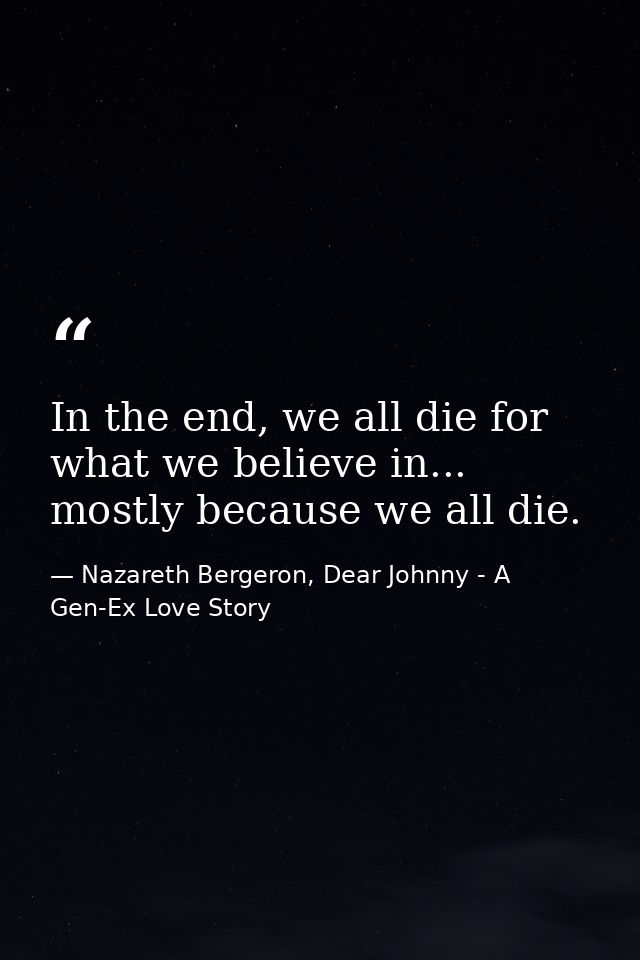 In the end, we all die for what we believe in... mostly because we all die. — Nazareth Bergeron, Dear Johnny - A Gen-Ex Love Story