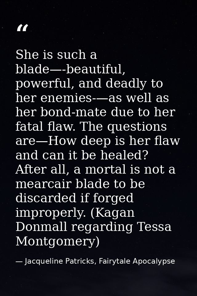 She is such a blade—-beautiful, powerful, and deadly to her enemies-—as well as her bond-mate due to her fatal flaw. The — Jacqueline Patricks, Fairytale Apocalypse