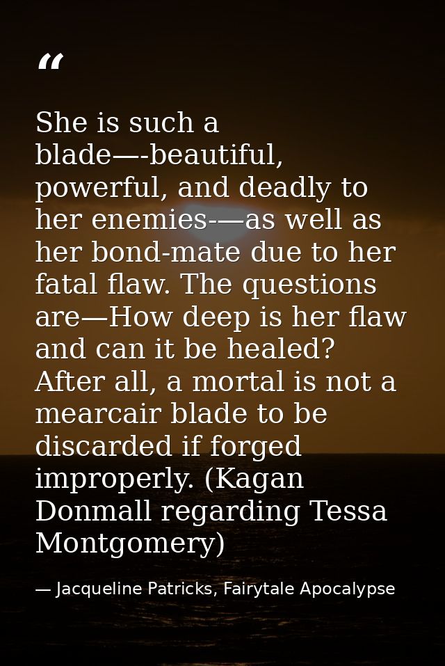 She is such a blade—-beautiful, powerful, and deadly to her enemies-—as well as her bond-mate due to her fatal flaw. The — Jacqueline Patricks, Fairytale Apocalypse