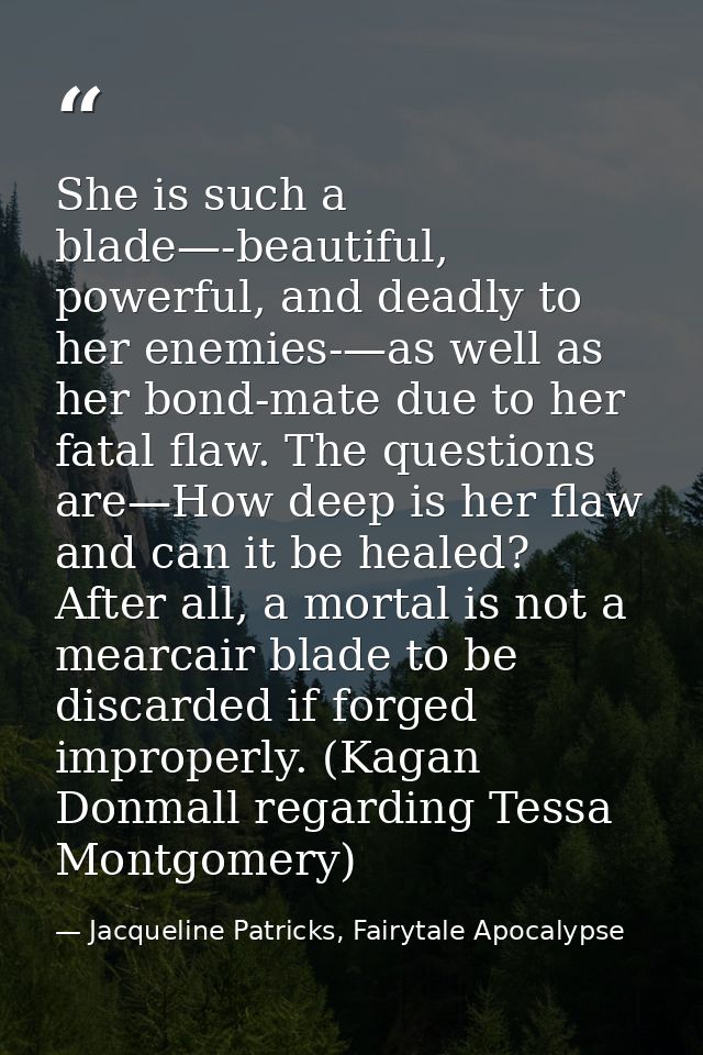 She is such a blade—-beautiful, powerful, and deadly to her enemies-—as well as her bond-mate due to her fatal flaw. The — Jacqueline Patricks, Fairytale Apocalypse