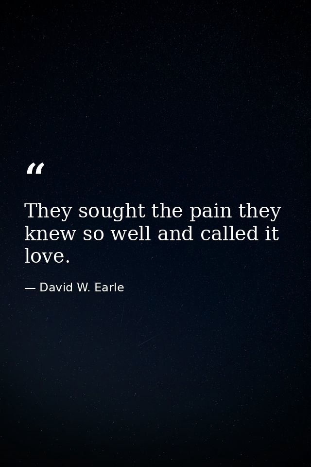They sought the pain they knew so well and called it love. — David W. Earle