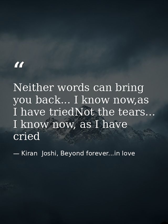 Neither words can bring you back... I know now,as I have triedNot the tears... I know now, as I have cried — Kiran  Joshi, Beyond forever...in love
