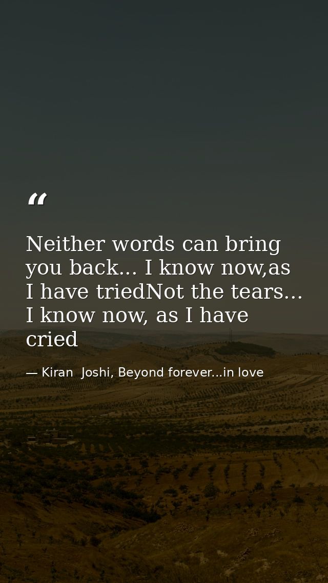 Neither words can bring you back... I know now,as I have triedNot the tears... I know now, as I have cried — Kiran  Joshi, Beyond forever...in love