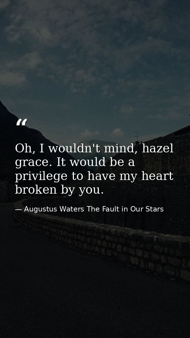 Oh, I wouldn't mind, hazel grace. It would be a privilege to have my heart broken by you. — Augustus Waters The Fault in Our Stars