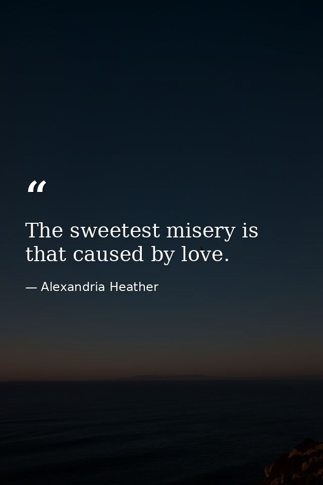 The sweetest misery is that caused by love. — Alexandria Heather