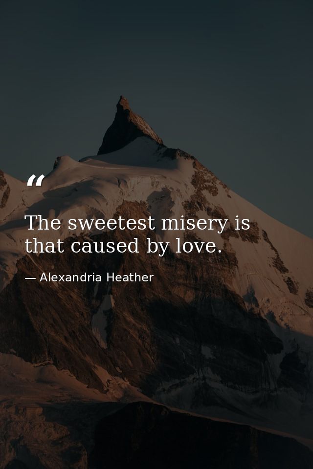 The sweetest misery is that caused by love. — Alexandria Heather