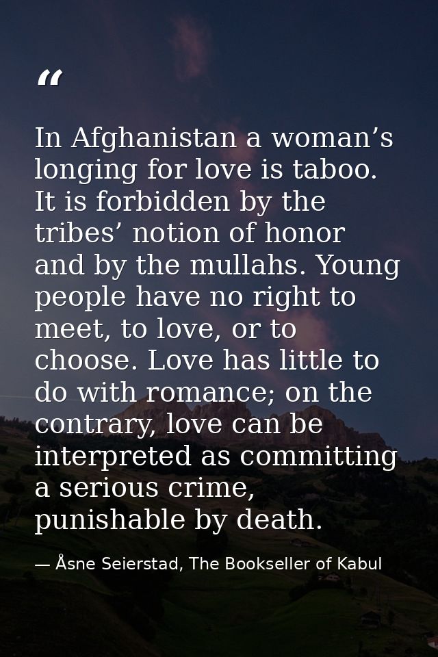 In Afghanistan a woman’s longing for love is taboo. It is forbidden by the tribes’ notion of honor and by the mullahs. Y — Åsne Seierstad, The Bookseller of Kabul