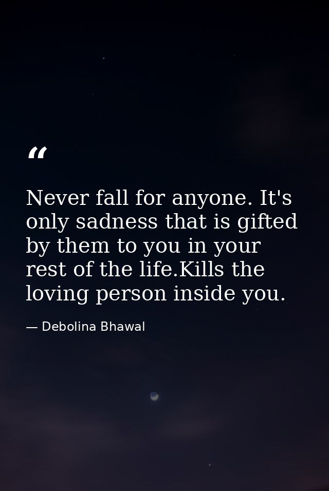 Never fall for anyone. It's only sadness that is gifted by them to you in your rest of the life.Kills the loving person  — Debolina Bhawal