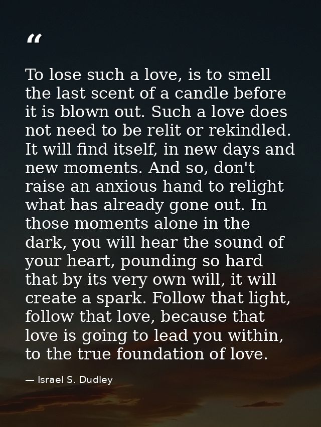 To lose such a love, is to smell the last scent of a candle before it is blown out. Such a love does not need to be reli — Israel S. Dudley