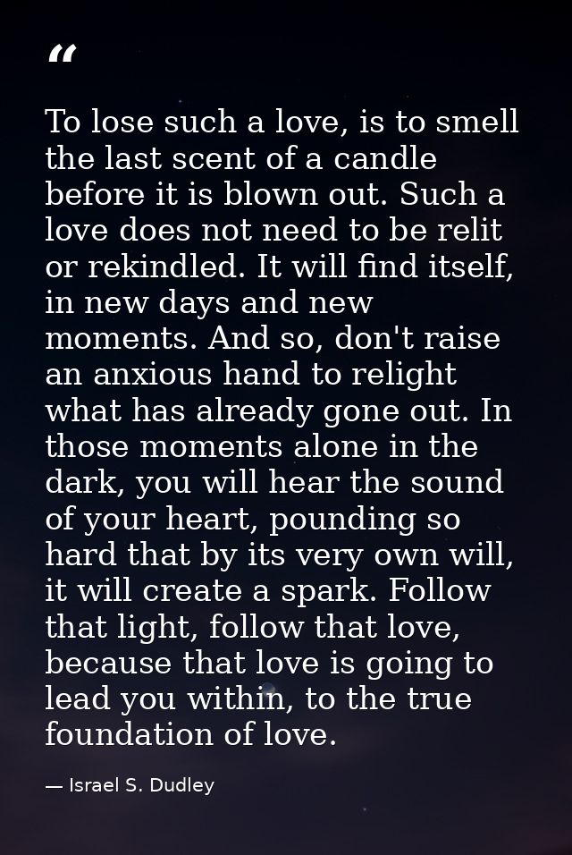 To lose such a love, is to smell the last scent of a candle before it is blown out. Such a love does not need to be reli — Israel S. Dudley