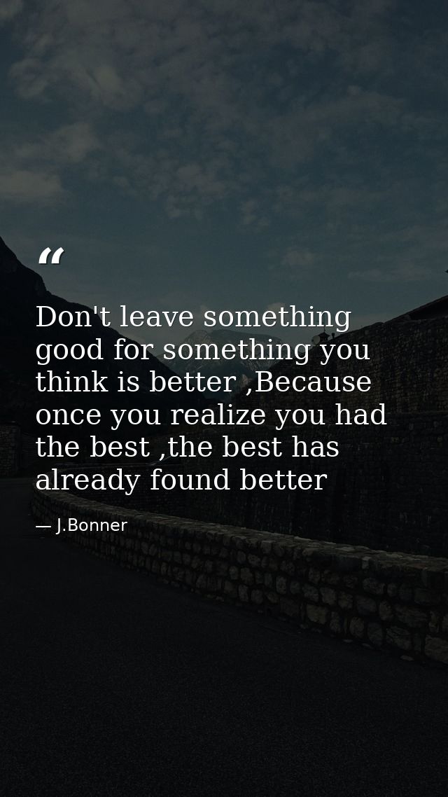 Don't leave something good for something you think is better ,Because once you realize you had the best ,the best has al — J.Bonner