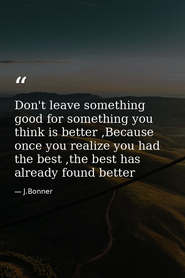 Don't leave something good for something you think is better ,Because once you realize you had the best ,the best has al — J.Bonner