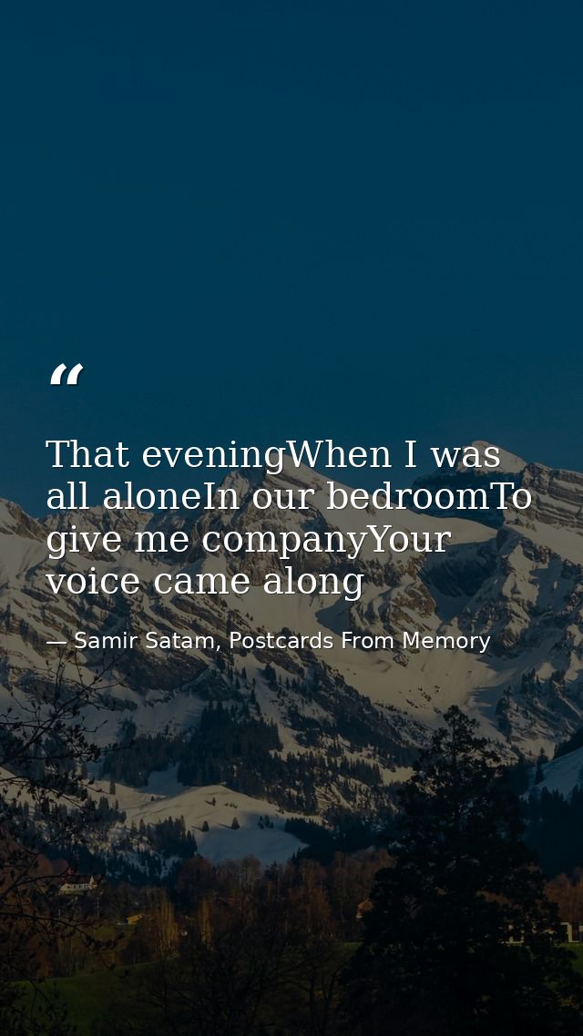 That eveningWhen I was all aloneIn our bedroomTo give me companyYour voice came along — Samir Satam, Postcards From Memory