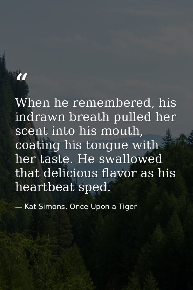When he remembered, his indrawn breath pulled her scent into his mouth, coating his tongue with her taste. He swallowed  — Kat Simons, Once Upon a Tiger