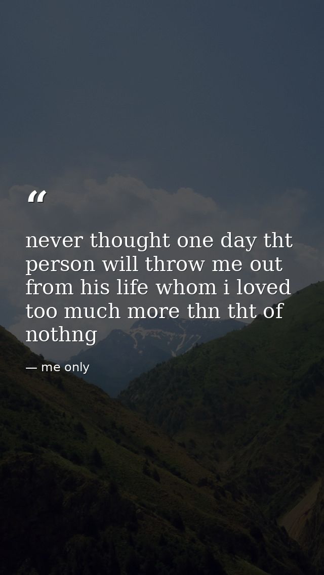 never thought one day tht person will throw me out from his life whom i loved too much more thn tht of nothng — me only
