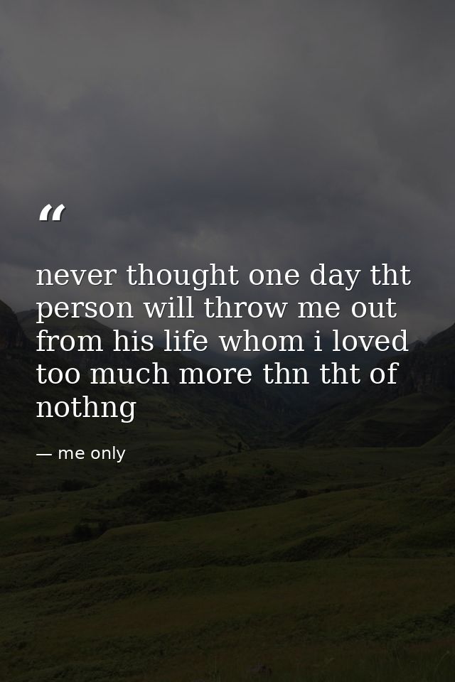never thought one day tht person will throw me out from his life whom i loved too much more thn tht of nothng — me only