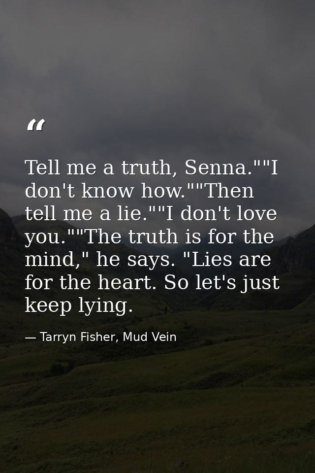 Tell me a truth, Senna.""I don't know how.""Then tell me a lie.""I don't love you.""The truth is for the mind," he says. — Tarryn Fisher, Mud Vein