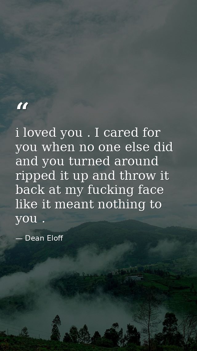 i loved you . I cared for you when no one else did and you turned around ripped it up and throw it back at my fucking fa — Dean Eloff