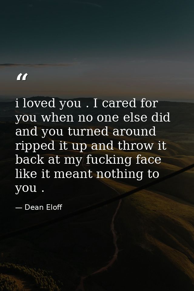 i loved you . I cared for you when no one else did and you turned around ripped it up and throw it back at my fucking fa — Dean Eloff
