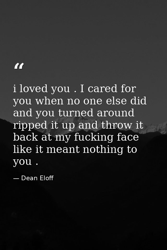 i loved you . I cared for you when no one else did and you turned around ripped it up and throw it back at my fucking fa — Dean Eloff