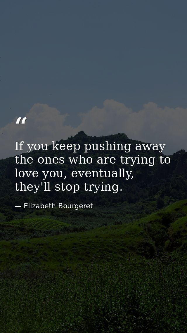 If you keep pushing away the ones who are trying to love you, eventually, they'll stop trying. — Elizabeth Bourgeret
