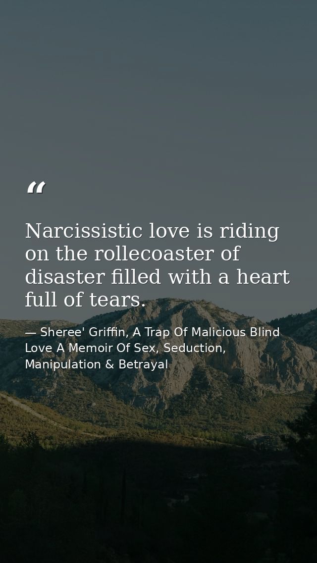 Narcissistic love is riding on the rollecoaster of disaster filled with a heart full of tears. — Sheree' Griffin, A Trap Of Malicious Blind Love A Memoir Of Sex, Seduction, Manipulation & Betrayal