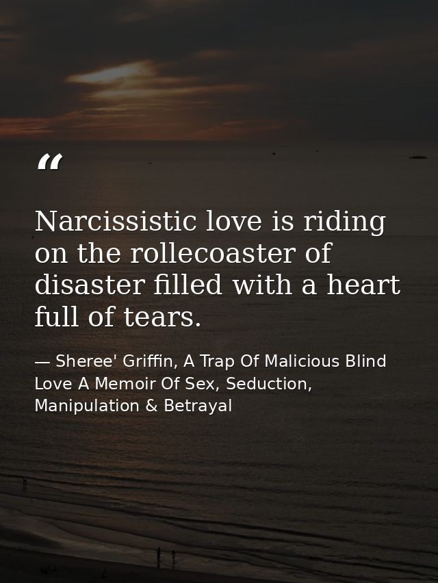 Narcissistic love is riding on the rollecoaster of disaster filled with a heart full of tears. — Sheree' Griffin, A Trap Of Malicious Blind Love A Memoir Of Sex, Seduction, Manipulation & Betrayal
