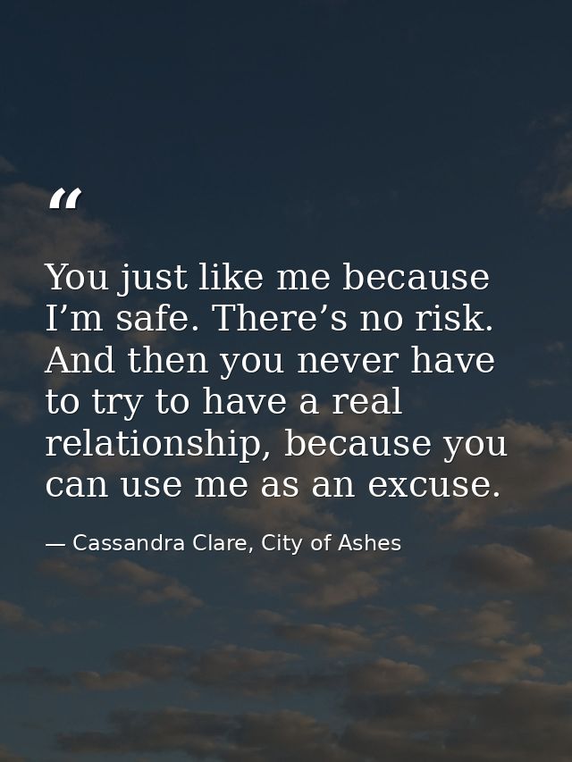 You just like me because I’m safe. There’s no risk. And then you never have to try to have a real relationship, because  — Cassandra Clare, City of Ashes