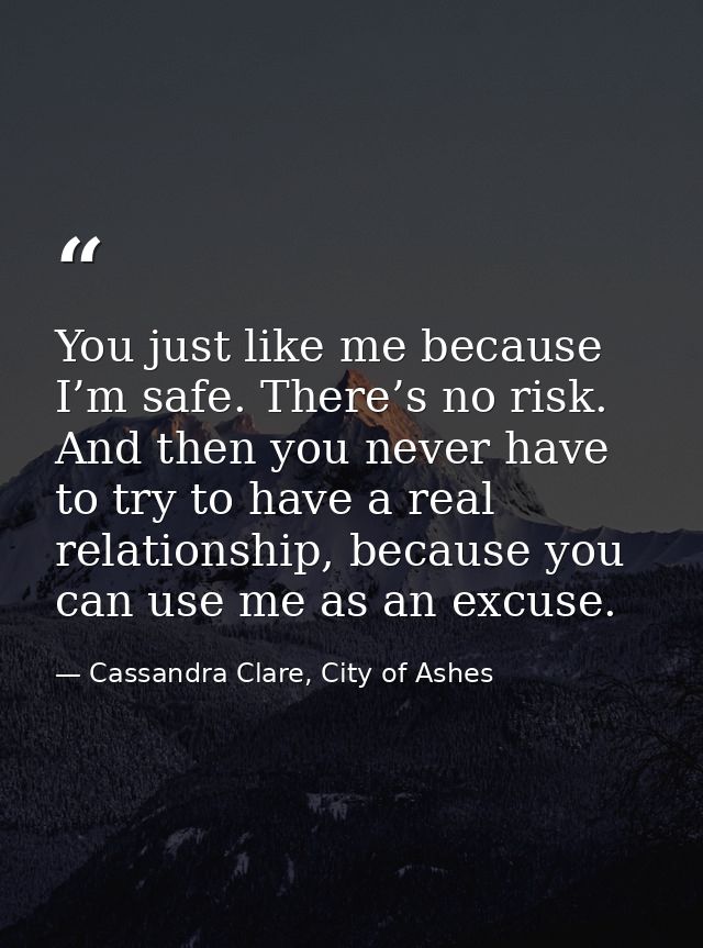 You just like me because I’m safe. There’s no risk. And then you never have to try to have a real relationship, because  — Cassandra Clare, City of Ashes