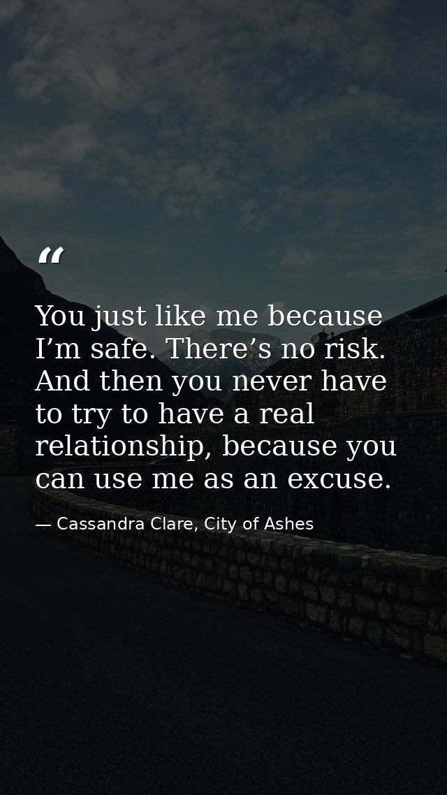 You just like me because I’m safe. There’s no risk. And then you never have to try to have a real relationship, because  — Cassandra Clare, City of Ashes