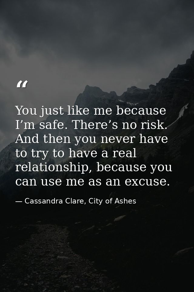 You just like me because I’m safe. There’s no risk. And then you never have to try to have a real relationship, because  — Cassandra Clare, City of Ashes