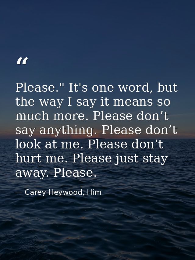 Please." It's one word, but the way I say it means so much more. Please don’t say anything. Please don’t look at me. Ple — Carey Heywood, Him