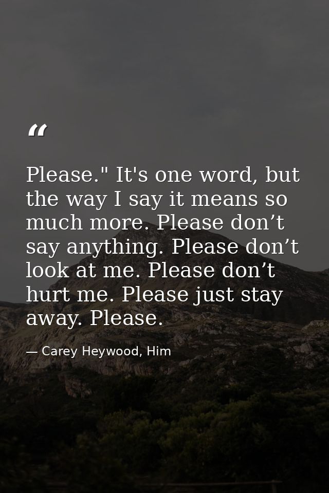 Please." It's one word, but the way I say it means so much more. Please don’t say anything. Please don’t look at me. Ple — Carey Heywood, Him
