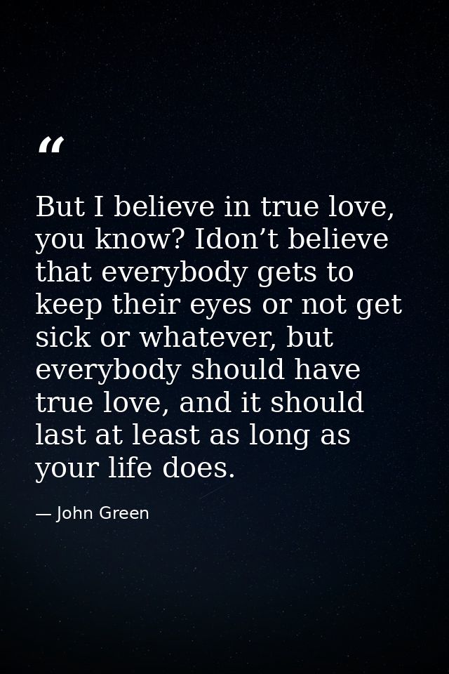 But I believe in true love, you know? Idon’t believe that everybody gets to keep their eyes or not get sick or whatever, — John Green