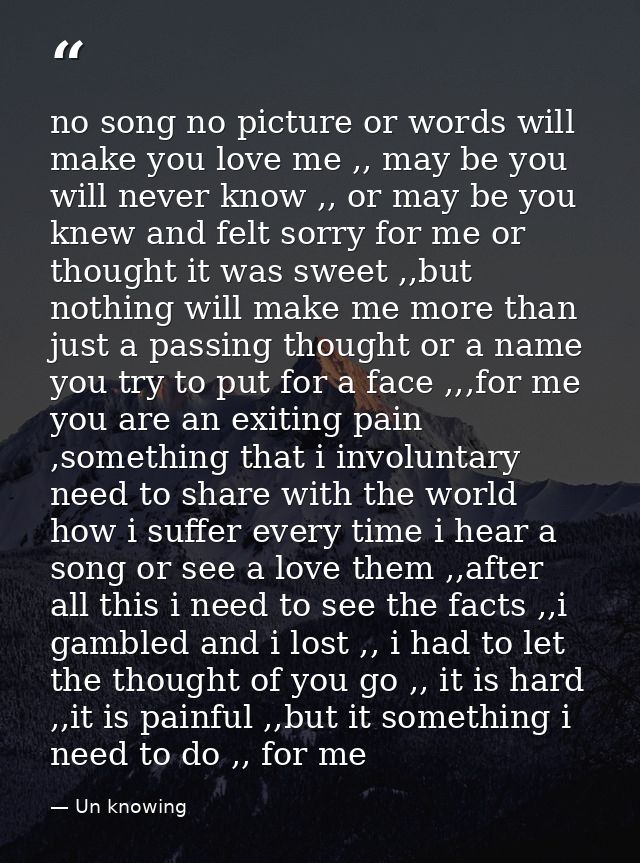 no song no picture or words will make you love me ,, may be you will never know ,, or may be you knew and felt sorry for — Un knowing