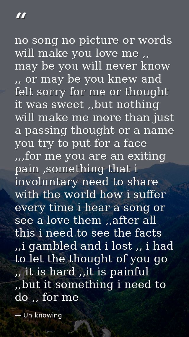 no song no picture or words will make you love me ,, may be you will never know ,, or may be you knew and felt sorry for — Un knowing