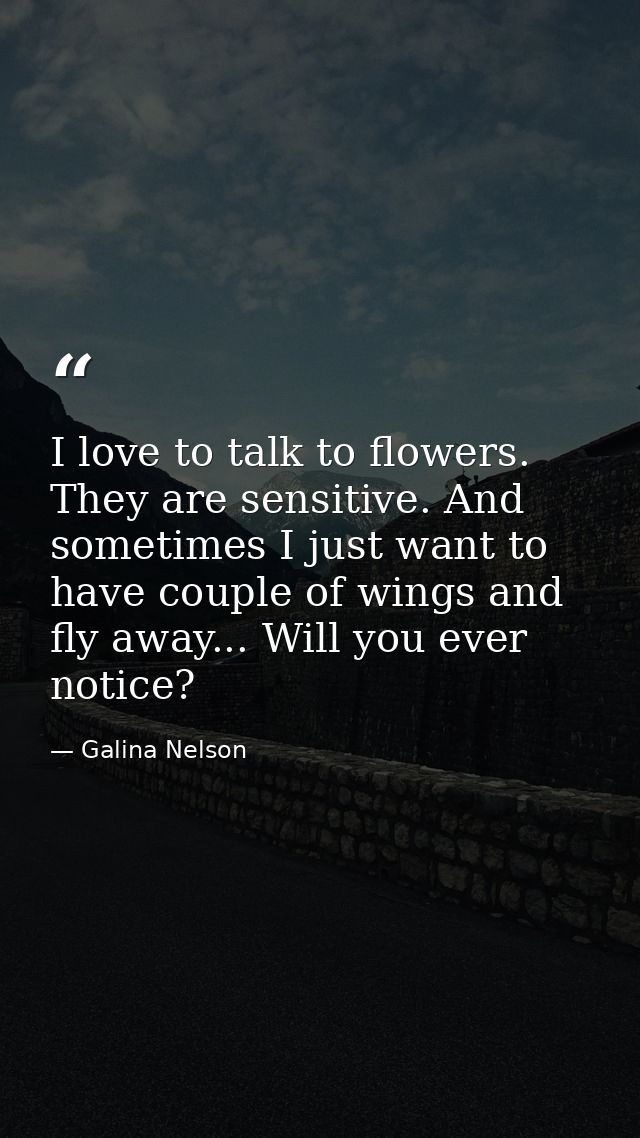 I love to talk to flowers. They are sensitive. And sometimes I just want to have couple of wings and fly away... Will yo — Galina Nelson