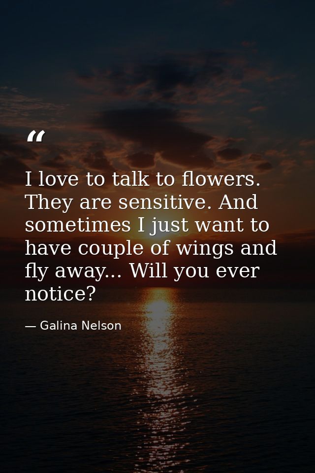 I love to talk to flowers. They are sensitive. And sometimes I just want to have couple of wings and fly away... Will yo — Galina Nelson
