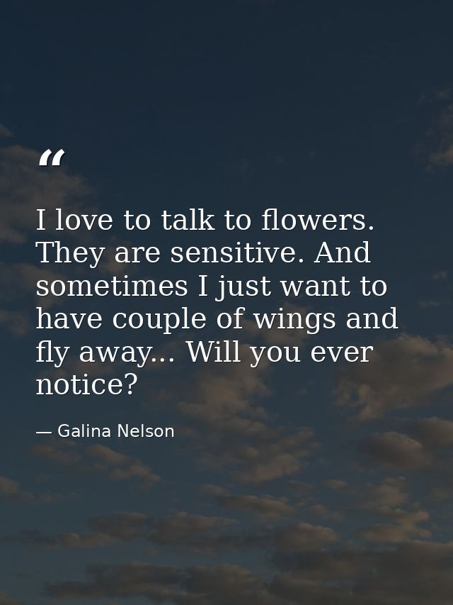 I love to talk to flowers. They are sensitive. And sometimes I just want to have couple of wings and fly away... Will yo — Galina Nelson