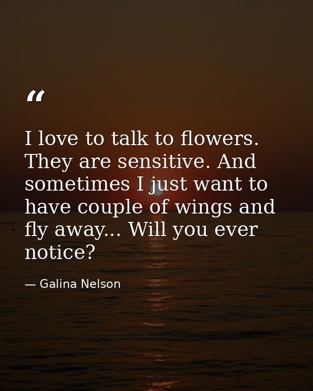 I love to talk to flowers. They are sensitive. And sometimes I just want to have couple of wings and fly away... Will yo — Galina Nelson